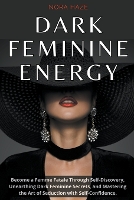  Dark Feminine Energy: Become a Femme Fatale Through Self-Discovery, Unearthing Dark Feminine Secrets, and Mastering the...