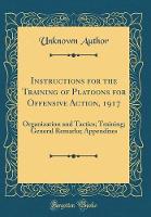Instructions for the Training of Platoons for Offensive Action, 1917: Organization and Tactics; Training; General Remarks; Appendixes (Classic Reprint)